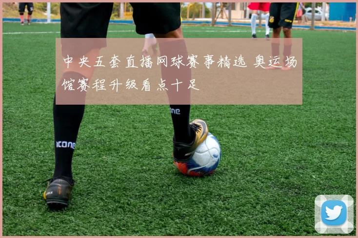 中央五套直播网球赛事精选 奥运场馆赛程升级看点十足