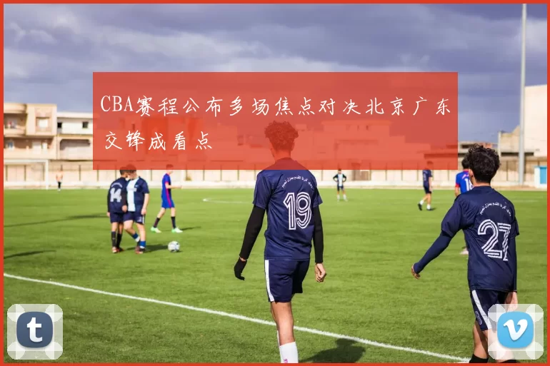 CBA赛程公布多场焦点对决北京广东交锋成看点