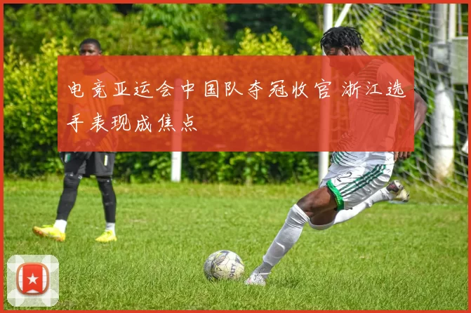 电竞亚运会中国队夺冠收官 浙江选手表现成焦点