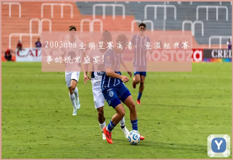 2003nba全明星赛高清，重温经典赛事的视觉盛宴！