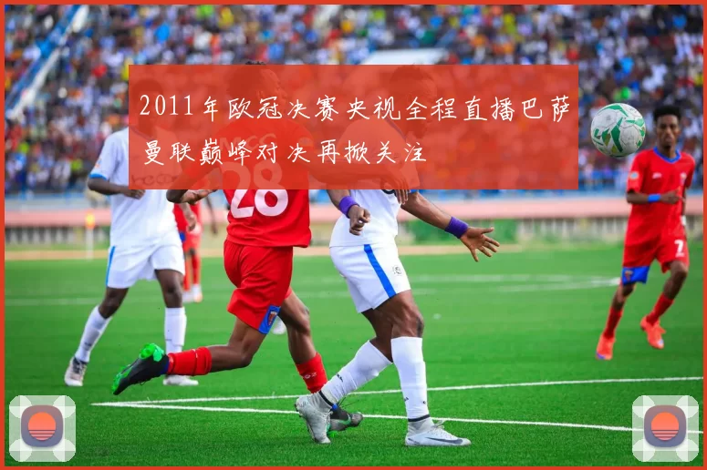 2011年欧冠决赛央视全程直播巴萨曼联巅峰对决再掀关注