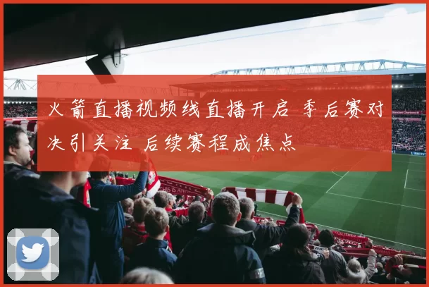 火箭直播视频线直播开启 季后赛对决引关注 后续赛程成焦点