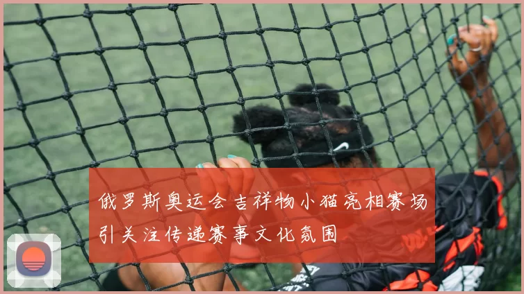 俄罗斯奥运会吉祥物小猫亮相赛场引关注传递赛事文化氛围