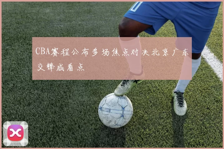 CBA赛程公布多场焦点对决北京广东交锋成看点