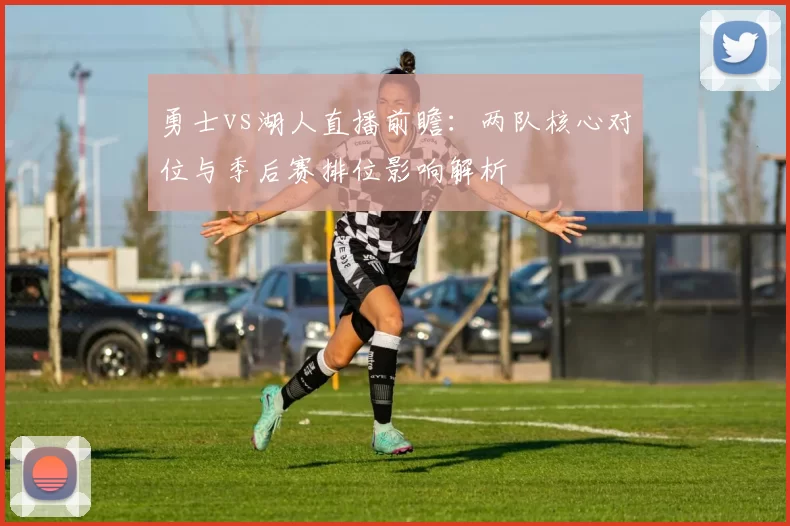 勇士vs湖人直播前瞻:两队核心对位与季后赛排位影响解析