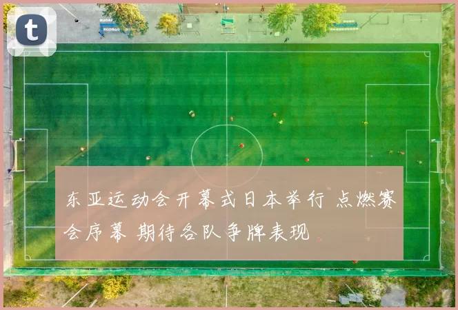 东亚运动会开幕式日本举行 点燃赛会序幕 期待各队争牌表现