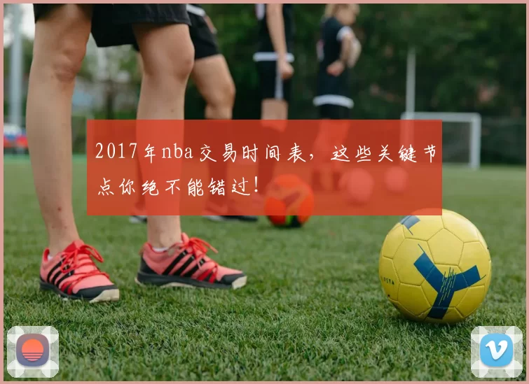 2017年nba交易时间表，这些关键节点你绝不能错过！