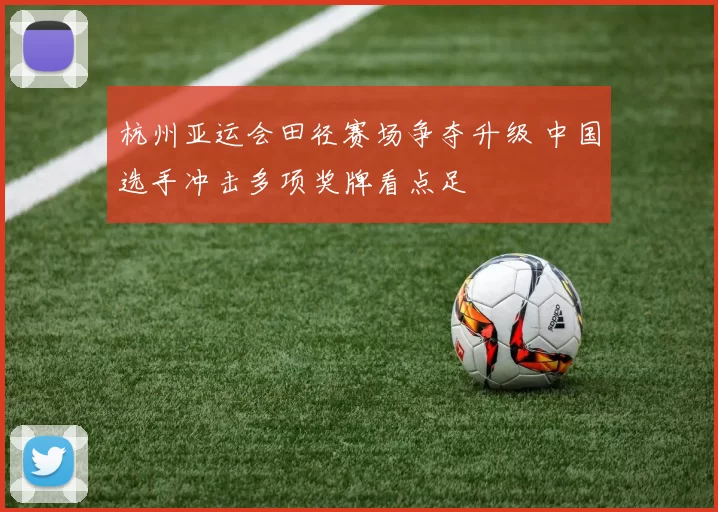 杭州亚运会田径赛场争夺升级 中国选手冲击多项奖牌看点足