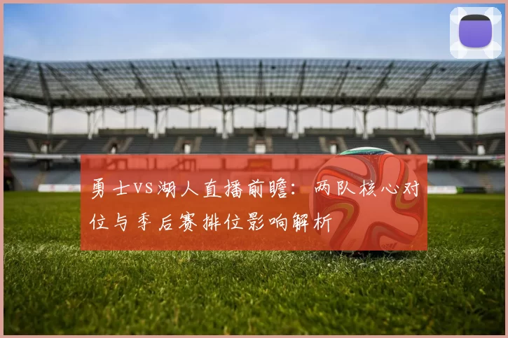 勇士vs湖人直播前瞻：两队核心对位与季后赛排位影响解析